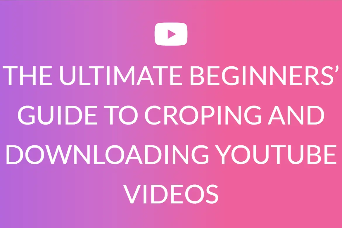 THE ULTIMATE BEGINNERS’ GUIDE TO CROPING AND DOWNLOADING YOUTUBE VIDEOS